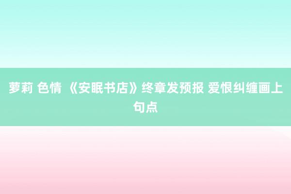 萝莉 色情 《安眠书店》终章发预报 爱恨纠缠画上句点