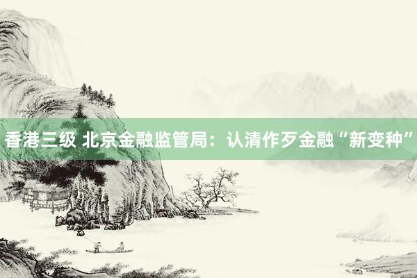 香港三级 北京金融监管局：认清作歹金融“新变种”