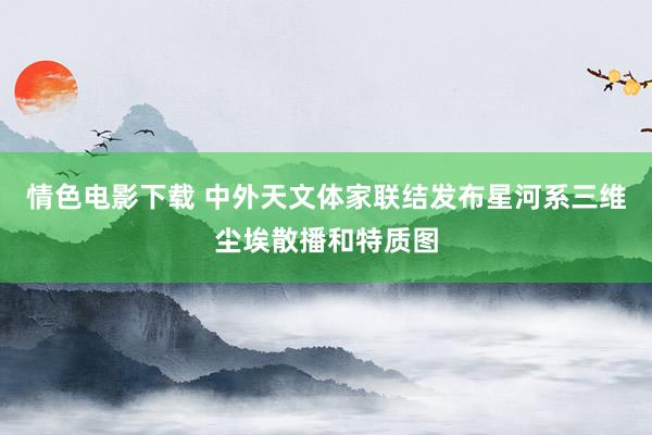情色电影下载 中外天文体家联结发布星河系三维尘埃散播和特质图