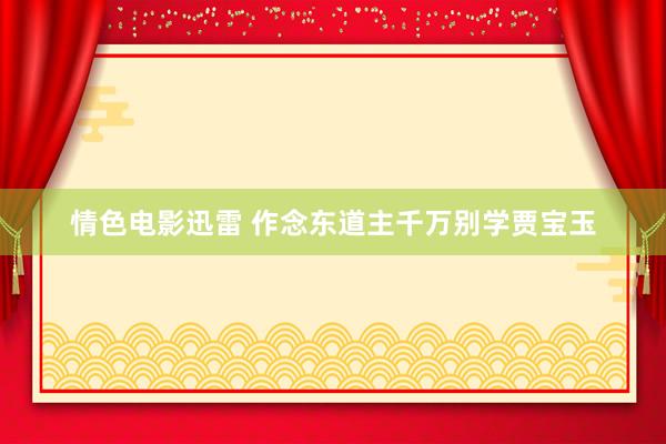 情色电影迅雷 作念东道主千万别学贾宝玉