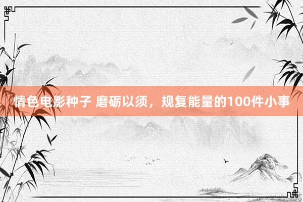 情色电影种子 磨砺以须，规复能量的100件小事