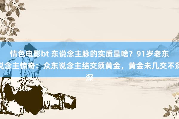 情色电影bt 东说念主脉的实质是啥？91岁老东说念主惊奇：众东说念主结交须黄金，黄金未几交不深