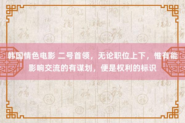 韩国情色电影 二号首领，无论职位上下，惟有能影响交流的有谋划，便是权利的标识
