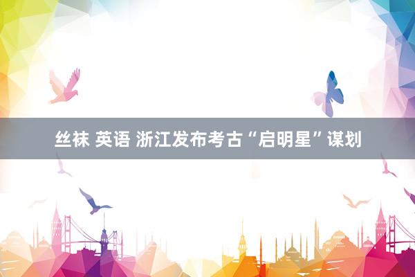 丝袜 英语 浙江发布考古“启明星”谋划