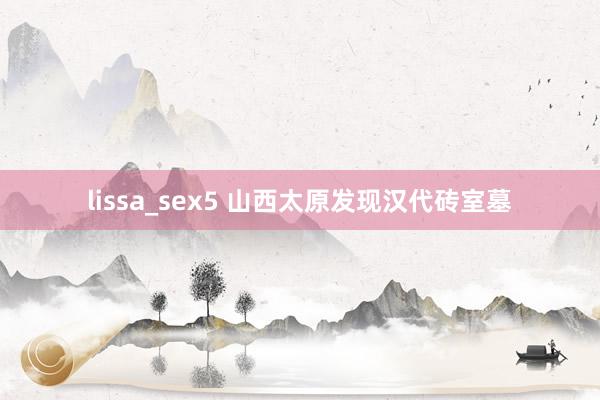 lissa_sex5 山西太原发现汉代砖室墓