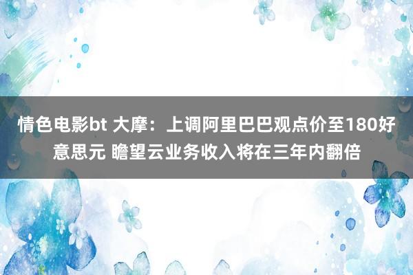 情色电影bt 大摩：上调阿里巴巴观点价至180好意思元 瞻望云业务收入将在三年内翻倍