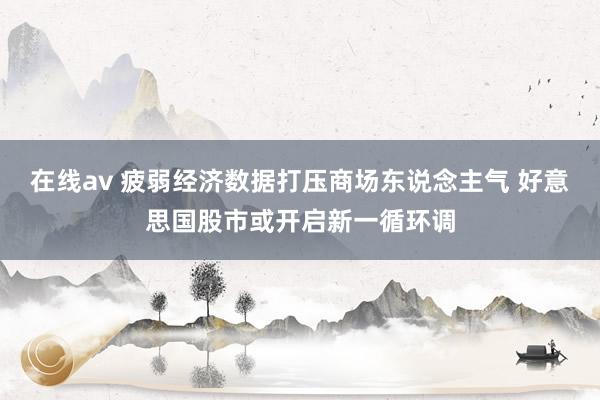 在线av 疲弱经济数据打压商场东说念主气 好意思国股市或开启新一循环调