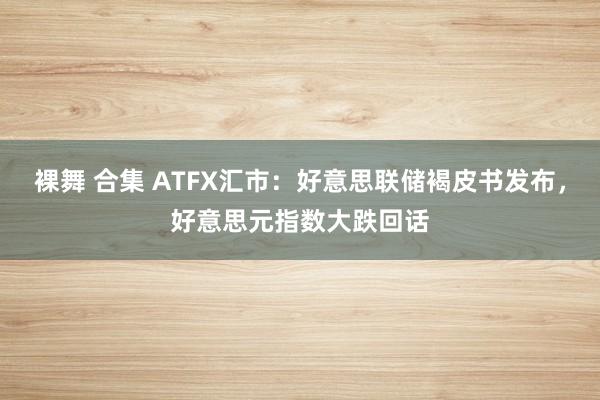 裸舞 合集 ATFX汇市：好意思联储褐皮书发布，好意思元指数大跌回话