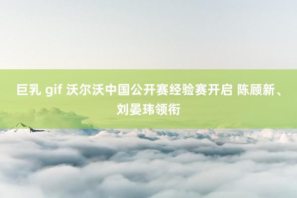 巨乳 gif 沃尔沃中国公开赛经验赛开启 陈顾新、刘晏玮领衔