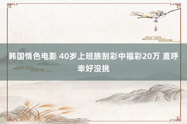 韩国情色电影 40岁上班族刮彩中福彩20万 直呼幸好没挑