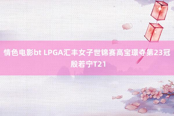 情色电影bt LPGA汇丰女子世锦赛高宝璟夺第23冠 殷若宁T21