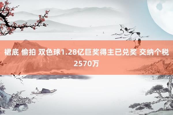 裙底 偷拍 双色球1.28亿巨奖得主已兑奖 交纳个税2570万