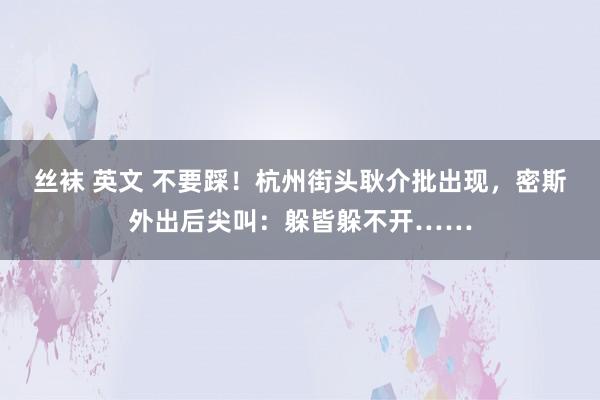 丝袜 英文 不要踩！杭州街头耿介批出现，密斯外出后尖叫：躲皆躲不开……