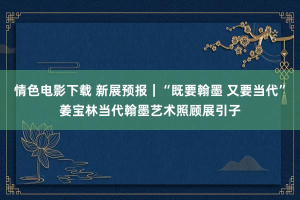 情色电影下载 新展预报｜“既要翰墨 又要当代”姜宝林当代翰墨艺术照顾展引子