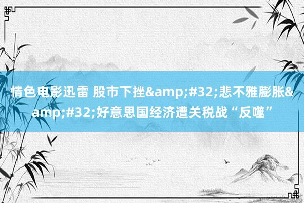 情色电影迅雷 股市下挫&#32;悲不雅膨胀&#32;好意思国经济遭关税战“反噬”