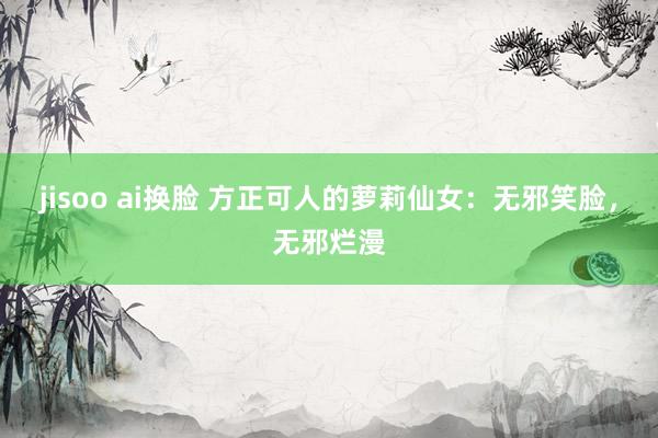 jisoo ai换脸 方正可人的萝莉仙女：无邪笑脸，无邪烂漫