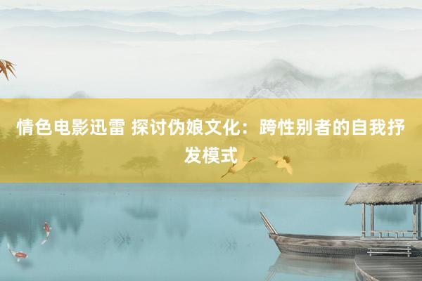 情色电影迅雷 探讨伪娘文化：跨性别者的自我抒发模式