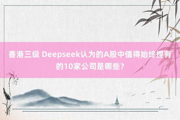 香港三级 Deepseek认为的A股中值得始终捏有的10家公司是哪些？