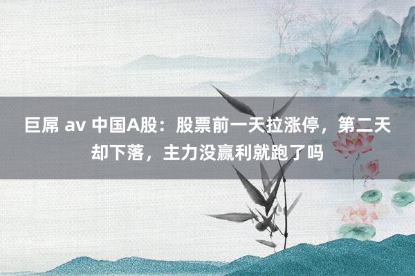 巨屌 av 中国A股：股票前一天拉涨停，第二天却下落，主力没赢利就跑了吗