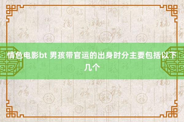情色电影bt 男孩带官运的出身时分主要包括以下几个