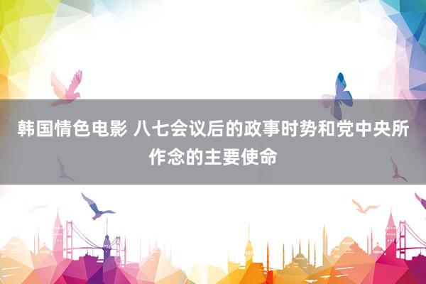 韩国情色电影 八七会议后的政事时势和党中央所作念的主要使命