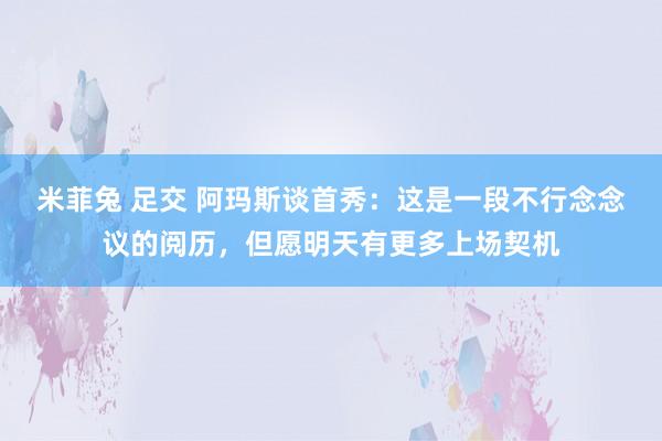 米菲兔 足交 阿玛斯谈首秀：这是一段不行念念议的阅历，但愿明天有更多上场契机
