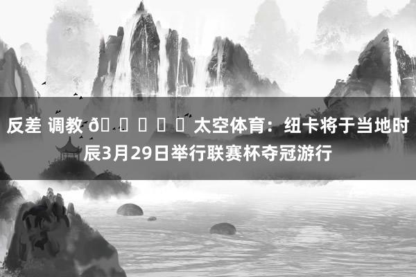 反差 调教 🏆⚫⚪太空体育：纽卡将于当地时辰3月29日举行联赛杯夺冠游行