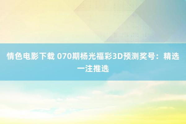 情色电影下载 070期杨光福彩3D预测奖号：精选一注推选