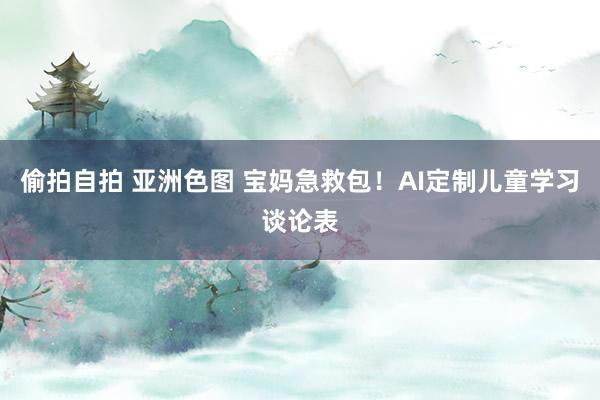 偷拍自拍 亚洲色图 宝妈急救包！AI定制儿童学习谈论表