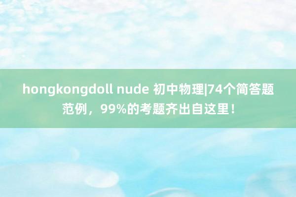 hongkongdoll nude 初中物理|74个简答题范例，99%的考题齐出自这里！