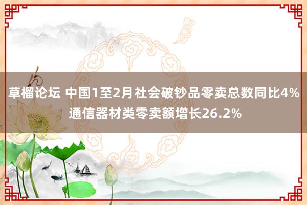 草榴论坛 中国1至2月社会破钞品零卖总数同比4% 通信器材类零卖额增长26.2%
