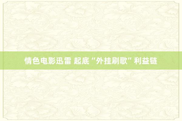 情色电影迅雷 起底“外挂刷歌”利益链