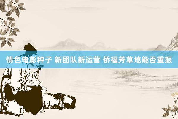 情色电影种子 新团队新运营 侨福芳草地能否重振