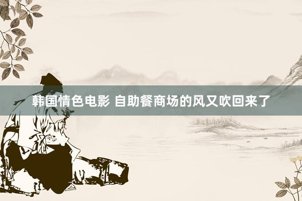 韩国情色电影 自助餐商场的风又吹回来了