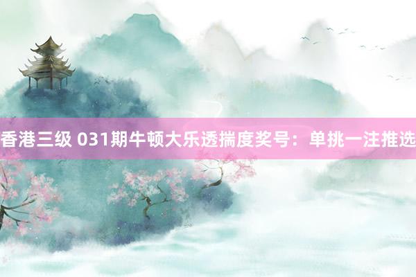 香港三级 031期牛顿大乐透揣度奖号：单挑一注推选