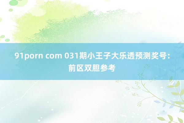 91porn com 031期小王子大乐透预测奖号：前区双胆参考