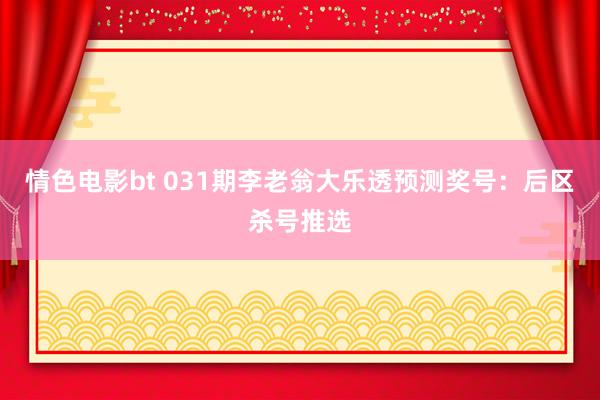 情色电影bt 031期李老翁大乐透预测奖号：后区杀号推选