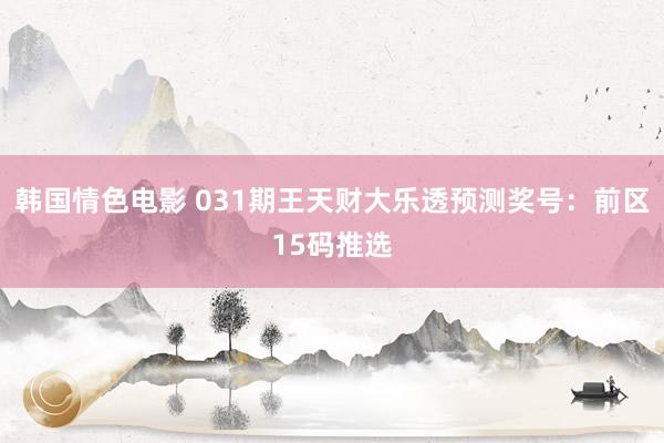 韩国情色电影 031期王天财大乐透预测奖号：前区15码推选