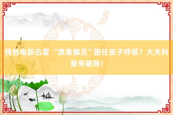 情色电影迅雷 “激素偏见”困住孩子呼吸？大夫科普来破局！