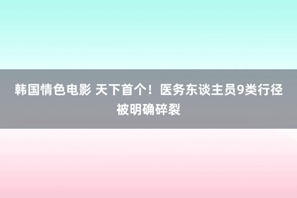 韩国情色电影 天下首个！医务东谈主员9类行径被明确碎裂