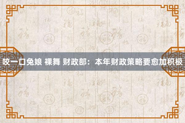 咬一口兔娘 裸舞 财政部：本年财政策略要愈加积极