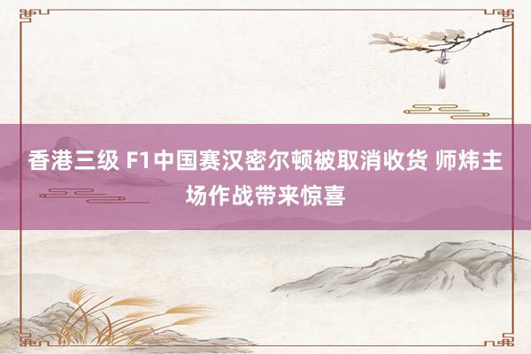 香港三级 F1中国赛汉密尔顿被取消收货 师炜主场作战带来惊喜