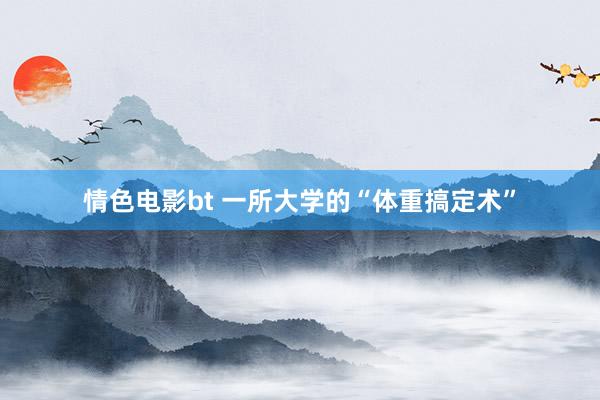 情色电影bt 一所大学的“体重搞定术”