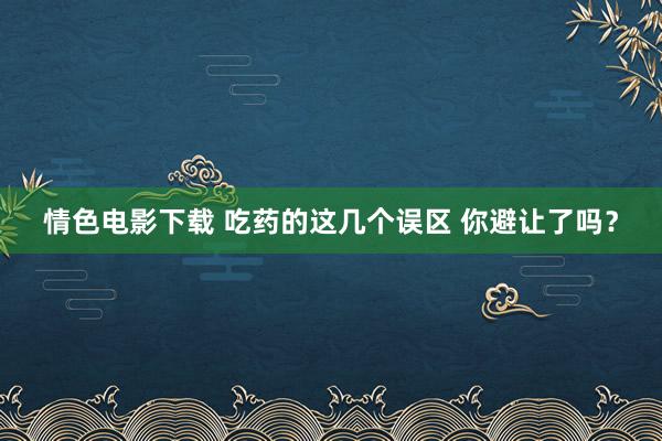 情色电影下载 吃药的这几个误区 你避让了吗？