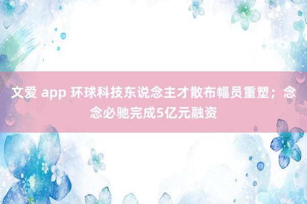 文爱 app 环球科技东说念主才散布幅员重塑；念念必驰完成5亿元融资