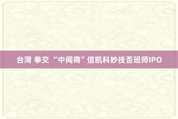 台灣 拳交 “中间商”信凯科妙技否班师IPO