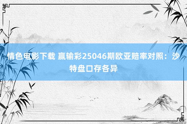 情色电影下载 赢输彩25046期欧亚赔率对照：沙特盘口存各异