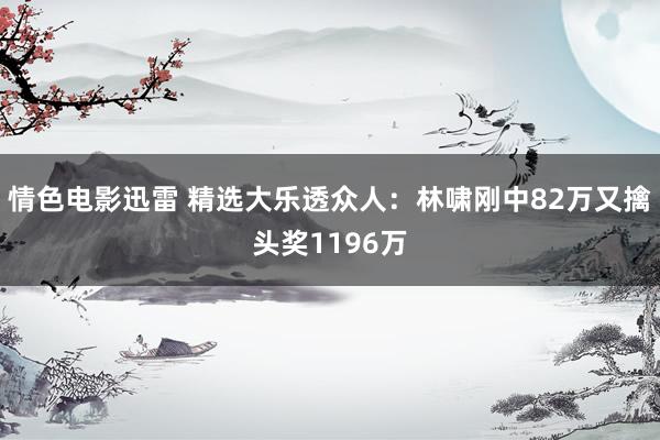 情色电影迅雷 精选大乐透众人：林啸刚中82万又擒头奖1196万