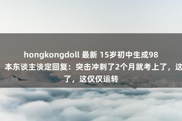 hongkongdoll 最新 15岁初中生成985准硕士！本东谈主淡定回复：突击冲刺了2个月就考上了，这仅仅运转