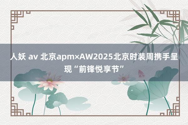 人妖 av 北京apm×AW2025北京时装周携手呈现“前锋悦享节”